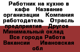 Работник на кухню в кафе › Название организации ­ Компания-работодатель › Отрасль предприятия ­ Другое › Минимальный оклад ­ 1 - Все города Работа » Вакансии   . Ивановская обл.